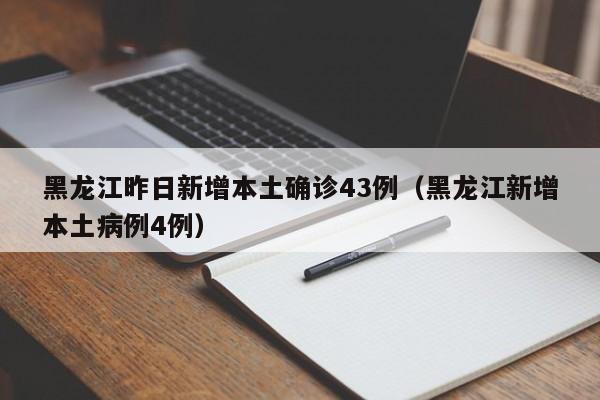 黑龙江昨日新增本土确诊43例（黑龙江新增本土病例4例）