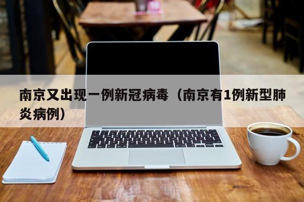 南京又出现一例新冠病毒（南京有1例新型肺炎病例）