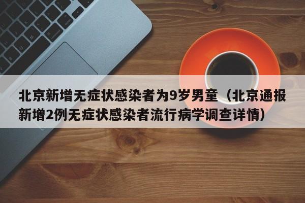 北京新增无症状感染者为9岁男童（北京通报新增2例无症状感染者流行病学调查详情）