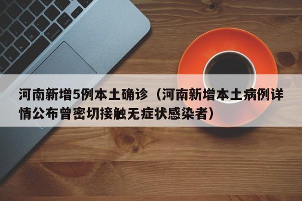 河南新增5例本土确诊（河南新增本土病例详情公布曾密切接触无症状感染者）