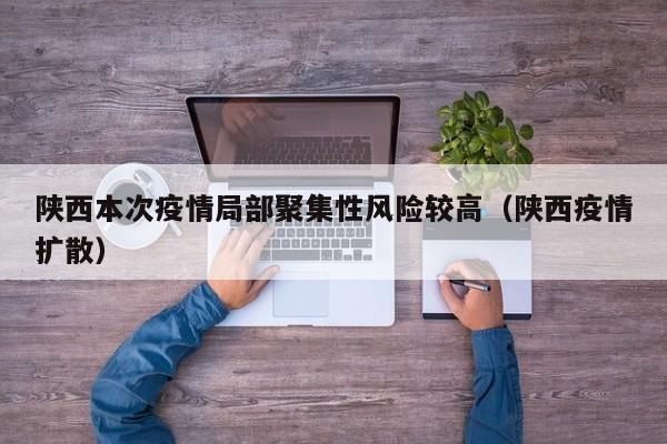 陕西本次疫情局部聚集性风险较高（陕西疫情扩散）