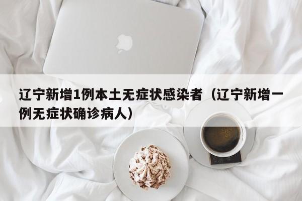 辽宁新增1例本土无症状感染者（辽宁新增一例无症状确诊病人）
