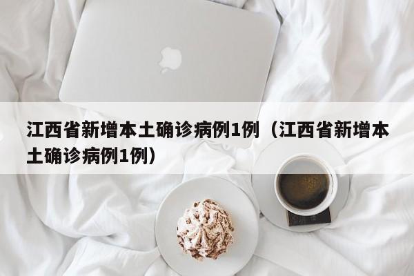 江西省新增本土确诊病例1例（江西省新增本土确诊病例1例）