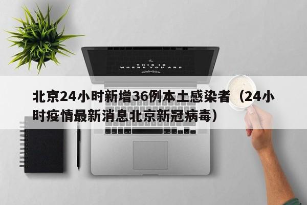 北京24小时新增36例本土感染者（24小时疫情最新消息北京新冠病毒）