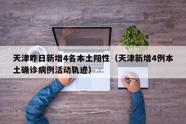 天津昨日新增4名本土阳性（天津新增4例本土确诊病例活动轨迹）