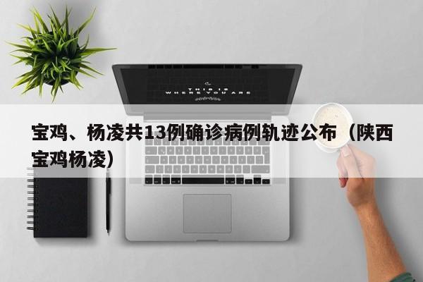 宝鸡、杨凌共13例确诊病例轨迹公布（陕西宝鸡杨凌）