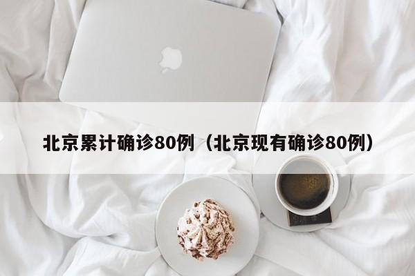 北京累计确诊80例（北京现有确诊80例）