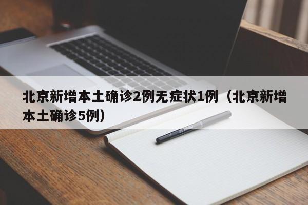 北京新增本土确诊2例无症状1例（北京新增本土确诊5例）