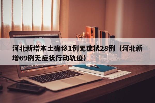 河北新增本土确诊1例无症状28例（河北新增69例无症状行动轨迹）