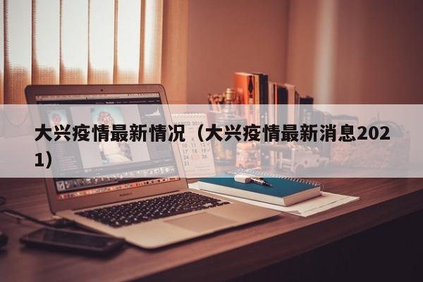 大兴疫情最新情况（大兴疫情最新消息2021）