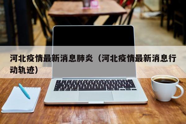 河北疫情最新消息肺炎（河北疫情最新消息行动轨迹）