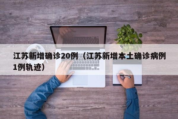 江苏新增确诊20例（江苏新增本土确诊病例1例轨迹）