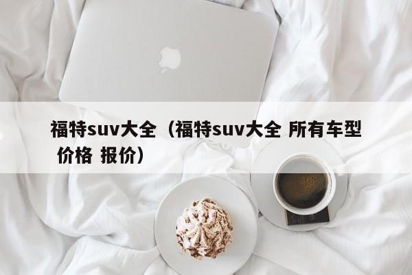 福特suv大全（福特suv大全 所有车型 价格 报价）