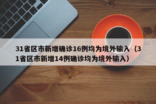 31省区市新增确诊16例均为境外输入（31省区市新增14例确诊均为境外输入）
