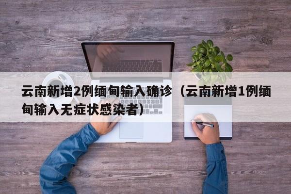 云南新增2例缅甸输入确诊（云南新增1例缅甸输入无症状感染者）