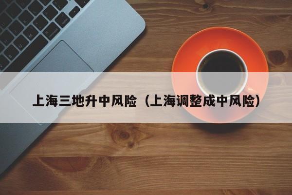 上海三地升中风险（上海调整成中风险）