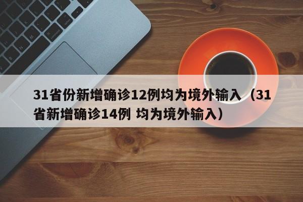 31省份新增确诊12例均为境外输入（31省新增确诊14例 均为境外输入）