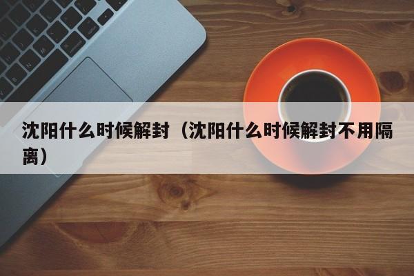 沈阳什么时候解封（沈阳什么时候解封不用隔离）