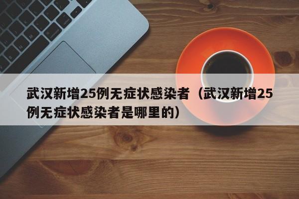武汉新增25例无症状感染者（武汉新增25例无症状感染者是哪里的）