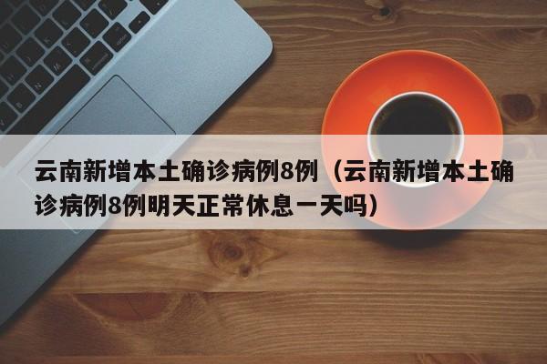 云南新增本土确诊病例8例（云南新增本土确诊病例8例明天正常休息一天吗）