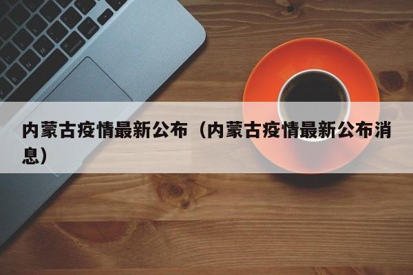 内蒙古疫情最新公布（内蒙古疫情最新公布消息）