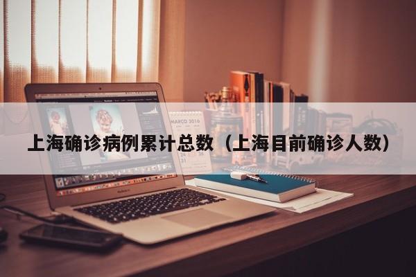 上海确诊病例累计总数（上海目前确诊人数）