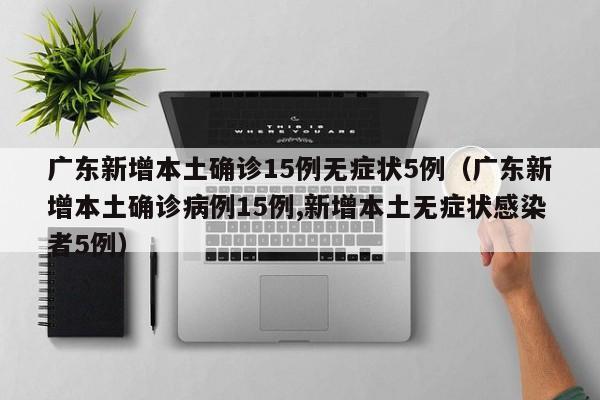 广东新增本土确诊15例无症状5例（广东新增本土确诊病例15例,新增本土无症状感染者5例）