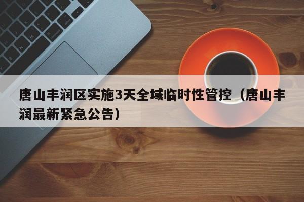 唐山丰润区实施3天全域临时性管控（唐山丰润最新紧急公告）
