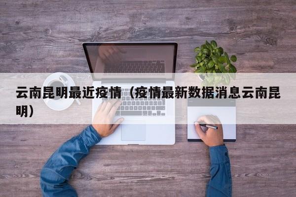 云南昆明最近疫情（疫情最新数据消息云南昆明）