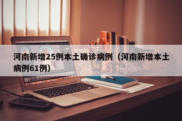 河南新增25例本土确诊病例（河南新增本土病例61例）
