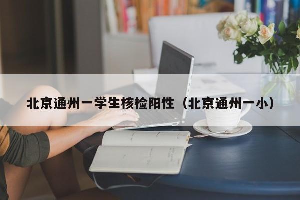 北京通州一学生核检阳性（北京通州一小）