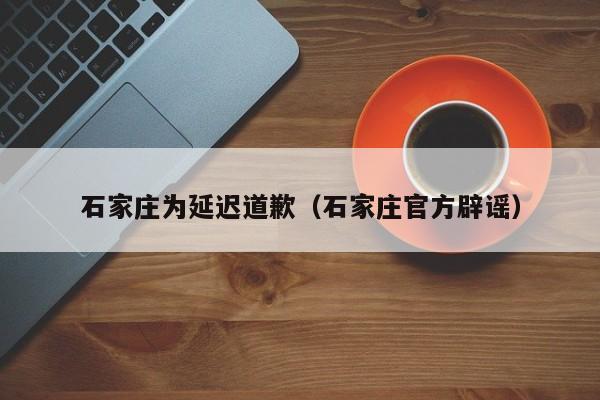 石家庄为延迟道歉（石家庄官方辟谣）
