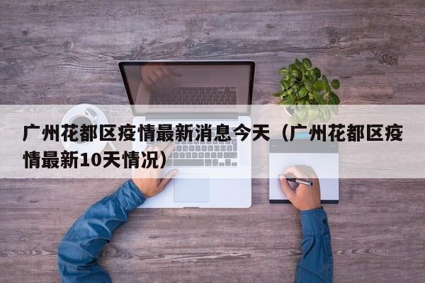 广州花都区疫情最新消息今天（广州花都区疫情最新10天情况）