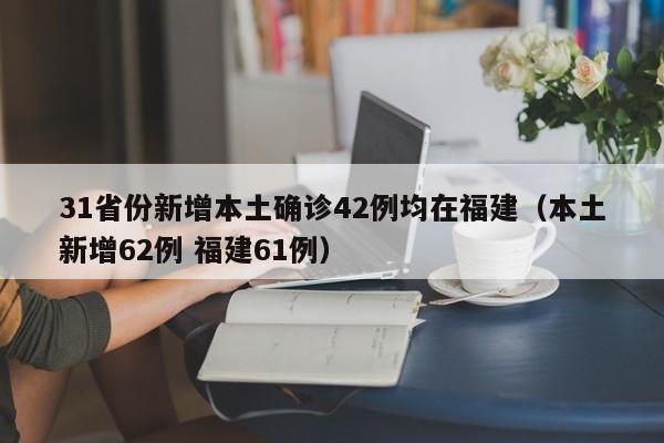 31省份新增本土确诊42例均在福建（本土新增62例 福建61例）