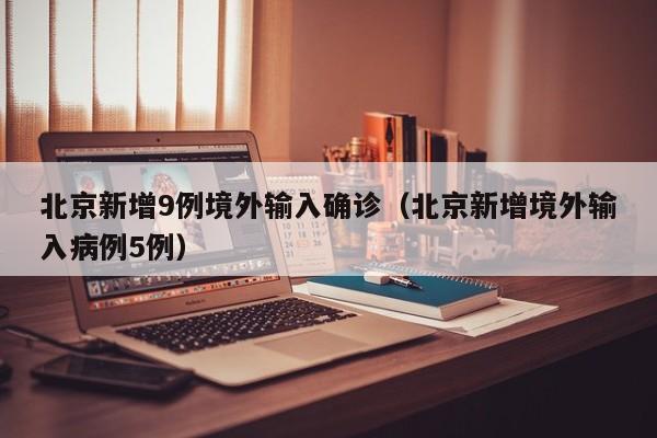 北京新增9例境外输入确诊（北京新增境外输入病例5例）