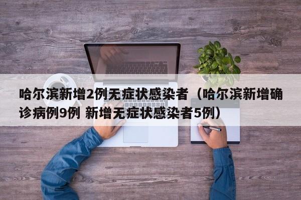 哈尔滨新增2例无症状感染者（哈尔滨新增确诊病例9例 新增无症状感染者5例）