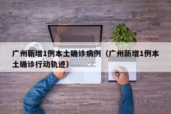 广州新增1例本土确诊病例（广州新增1例本土确诊行动轨迹）