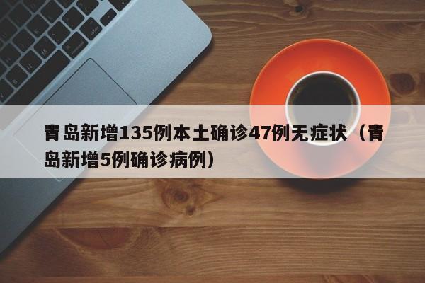 青岛新增135例本土确诊47例无症状（青岛新增5例确诊病例）