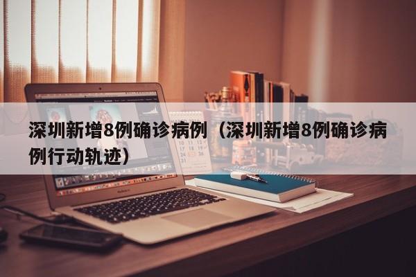 深圳新增8例确诊病例（深圳新增8例确诊病例行动轨迹）