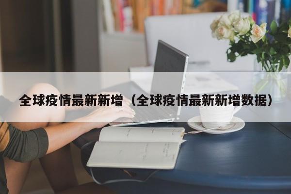 全球疫情最新新增（全球疫情最新新增数据）