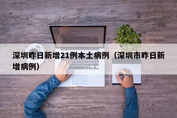 深圳昨日新增21例本土病例（深圳市昨日新增病例）
