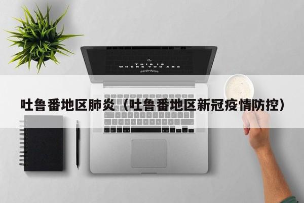 吐鲁番地区肺炎（吐鲁番地区新冠疫情防控）