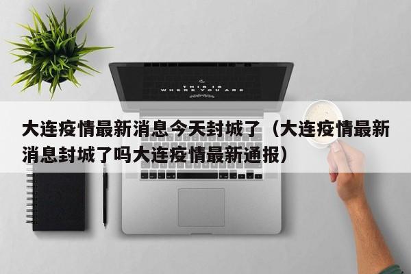 大连疫情最新消息今天封城了（大连疫情最新消息封城了吗大连疫情最新通报）