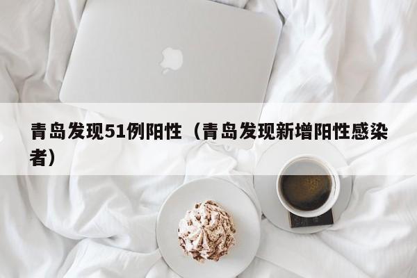 青岛发现51例阳性（青岛发现新增阳性感染者）