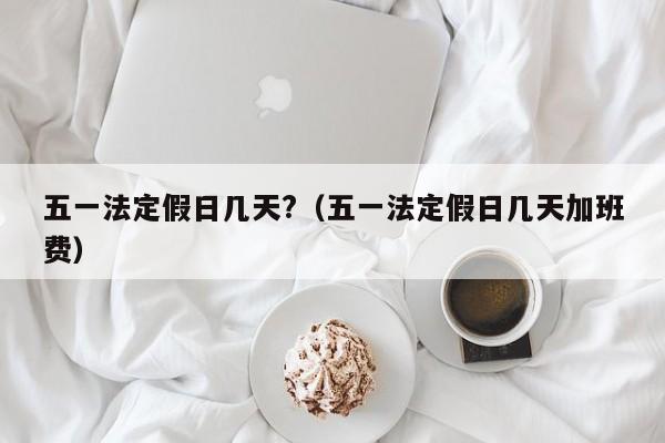 五一法定假日几天?（五一法定假日几天加班费）