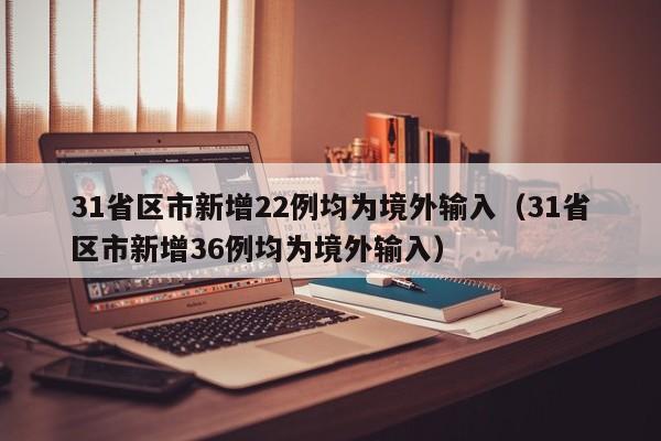 31省区市新增22例均为境外输入（31省区市新增36例均为境外输入）