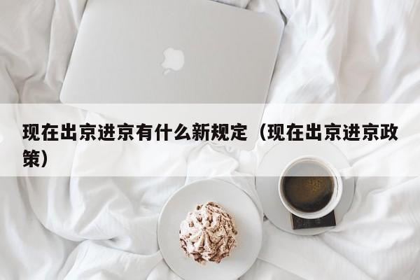 现在出京进京有什么新规定（现在出京进京政策）