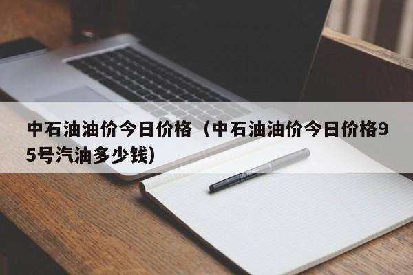 中石油油价今日价格（中石油油价今日价格95号汽油多少钱）
