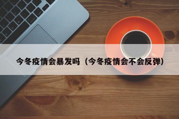 今冬疫情会暴发吗（今冬疫情会不会反弹）