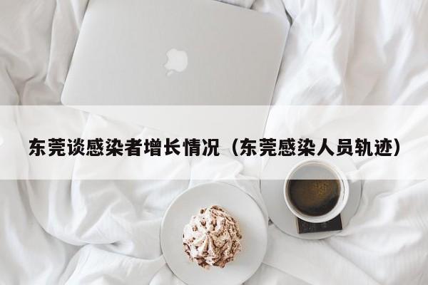 东莞谈感染者增长情况（东莞感染人员轨迹）